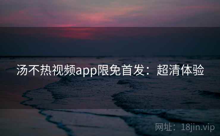 汤不热视频app限免首发：超清体验