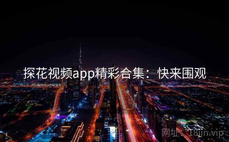 探花视频app精彩合集：快来围观