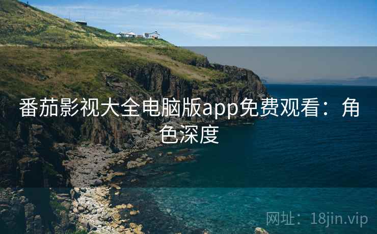 番茄影视大全电脑版app免费观看：角色深度