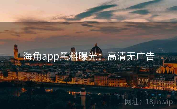 海角app黑料曝光：高清无广告