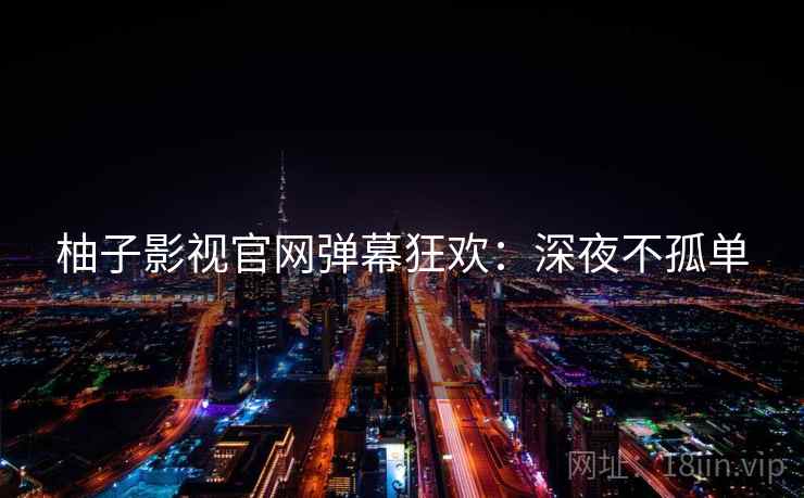 柚子影视官网弹幕狂欢：深夜不孤单