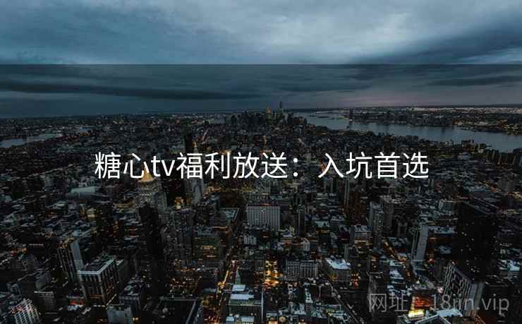 糖心tv福利放送：入坑首选