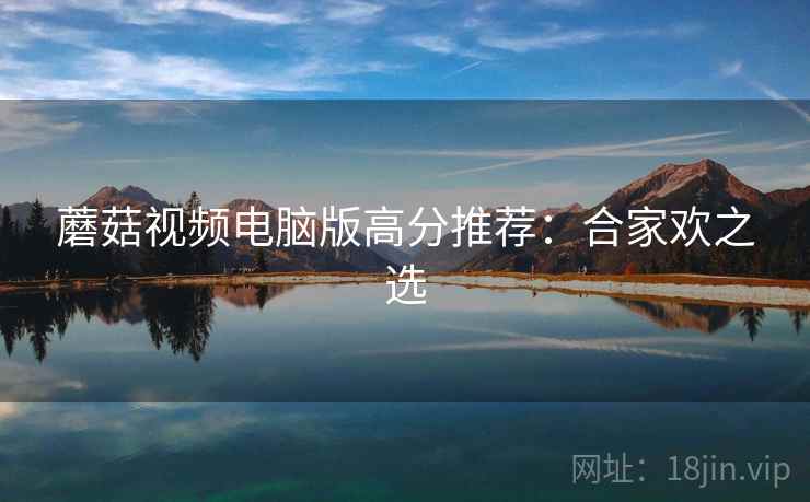 蘑菇视频电脑版高分推荐：合家欢之选