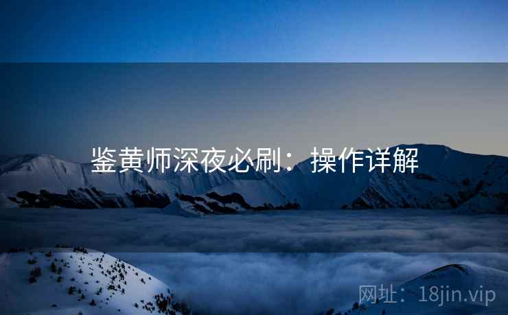 鉴黄师深夜必刷：操作详解