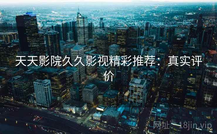 天天影院久久影视精彩推荐：真实评价