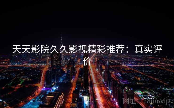 天天影院久久影视精彩推荐：真实评价