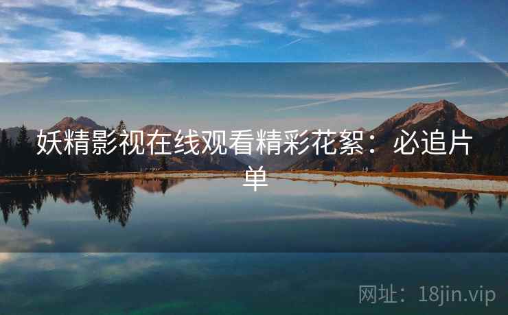 妖精影视在线观看精彩花絮：必追片单