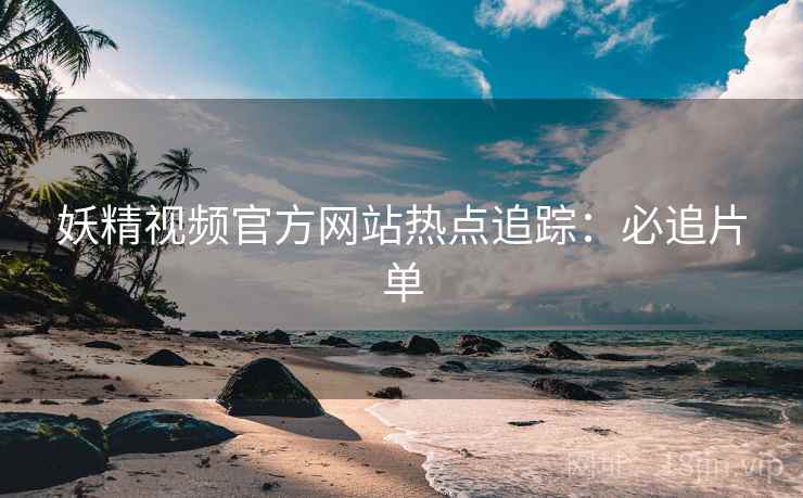 妖精视频官方网站热点追踪：必追片单