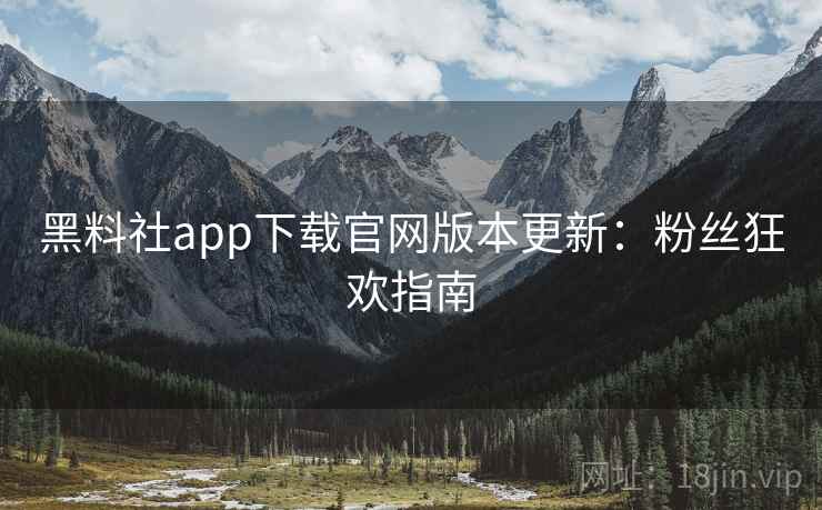 黑料社app下载官网版本更新：粉丝狂欢指南