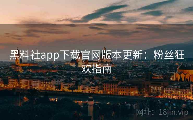 黑料社app下载官网版本更新：粉丝狂欢指南