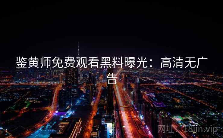 鉴黄师免费观看黑料曝光：高清无广告