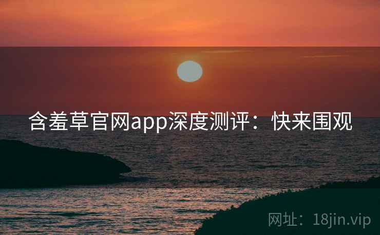 含羞草官网app深度测评：快来围观