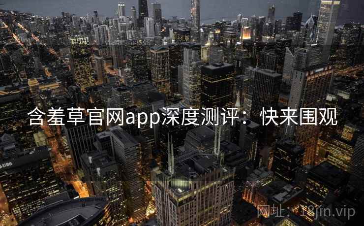 含羞草官网app深度测评：快来围观