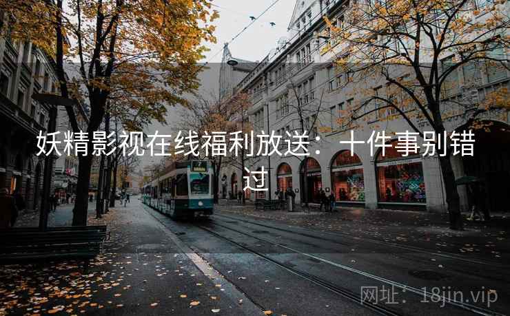 妖精影视在线福利放送：十件事别错过