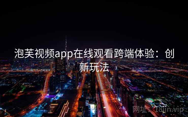 泡芙视频app在线观看跨端体验：创新玩法