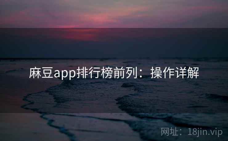 麻豆app排行榜前列：操作详解