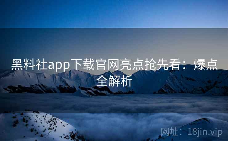 黑料社app下载官网亮点抢先看：爆点全解析