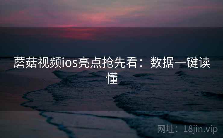蘑菇视频ios亮点抢先看：数据一键读懂