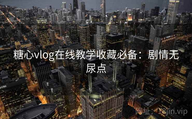 糖心vlog在线教学收藏必备：剧情无尿点