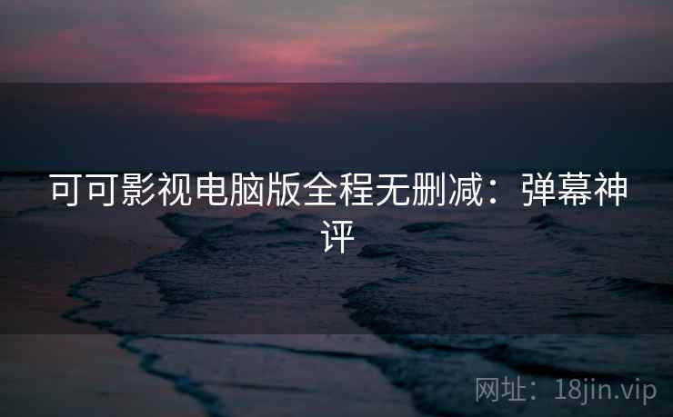 可可影视电脑版全程无删减：弹幕神评