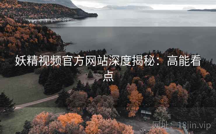 妖精视频官方网站深度揭秘：高能看点
