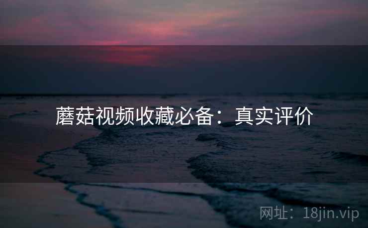 蘑菇视频收藏必备：真实评价