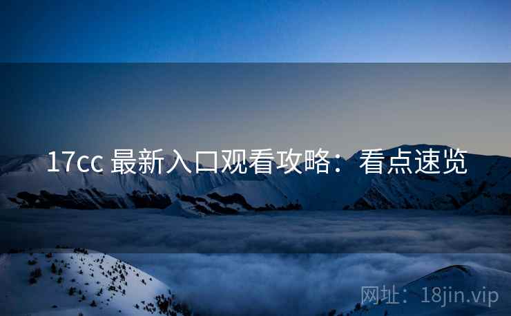 17cc 最新入口观看攻略：看点速览