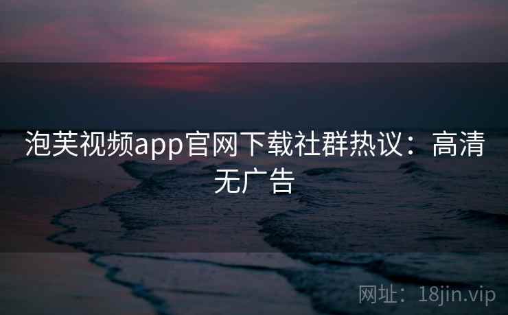 泡芙视频app官网下载社群热议：高清无广告
