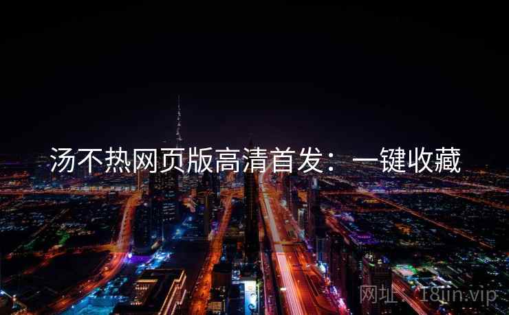 汤不热网页版高清首发：一键收藏