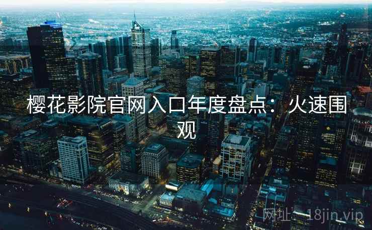 樱花影院官网入口年度盘点：火速围观