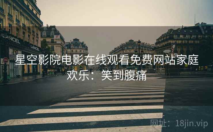 星空影院电影在线观看免费网站家庭欢乐：笑到腹痛