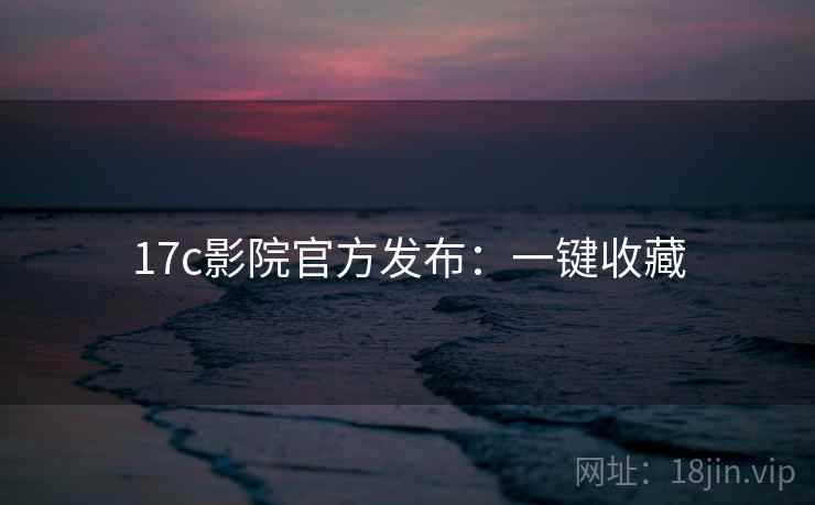17c影院官方发布：一键收藏