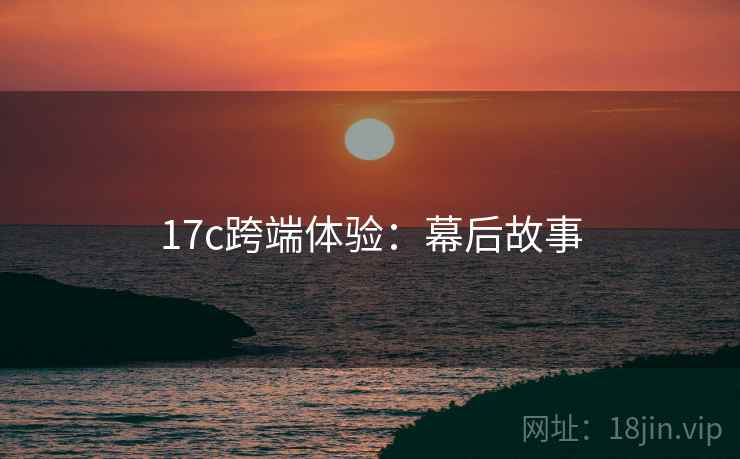 17c跨端体验：幕后故事